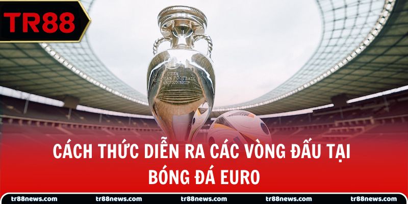 Cách thức diễn ra các vòng đấu tại bóng đá Euro